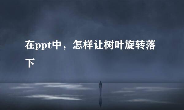 在ppt中，怎样让树叶旋转落下