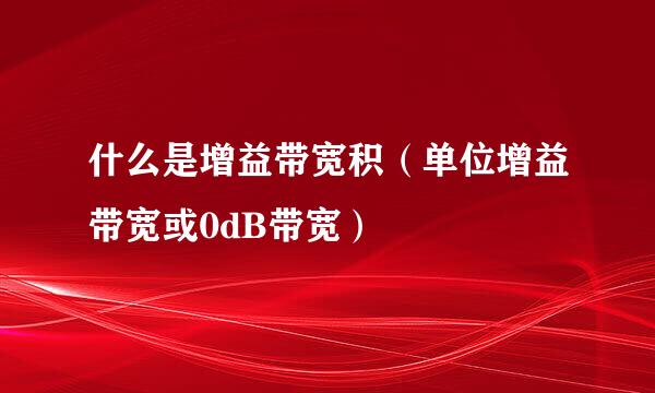 什么是增益带宽积（单位增益带宽或0dB带宽）