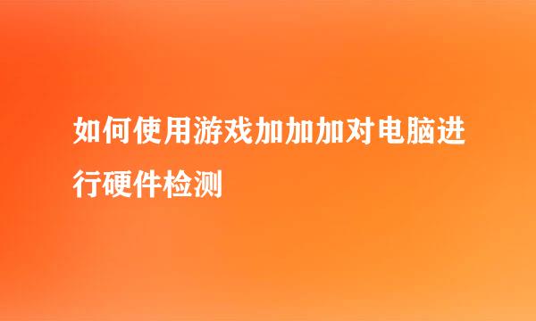 如何使用游戏加加加对电脑进行硬件检测