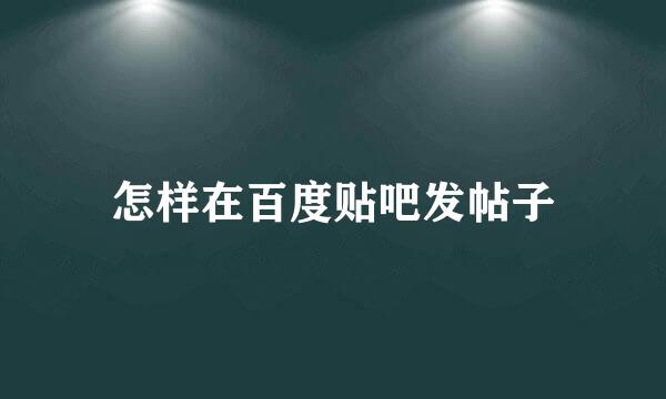 怎样在百度贴吧发帖子