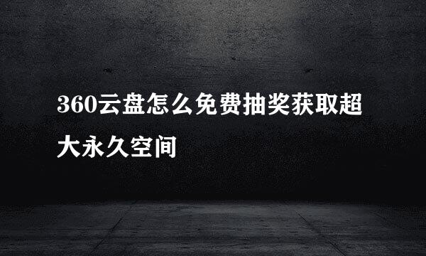 360云盘怎么免费抽奖获取超大永久空间