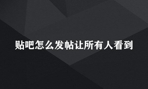 贴吧怎么发帖让所有人看到