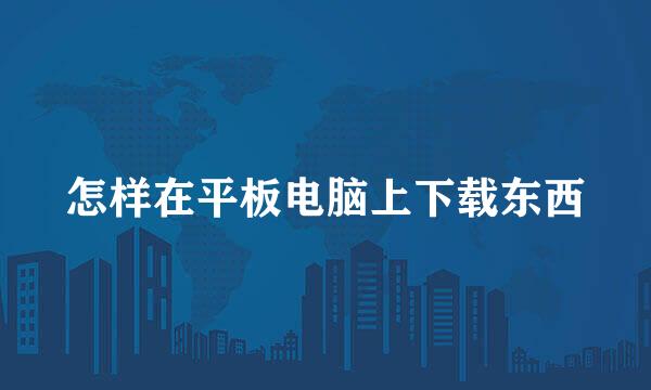 怎样在平板电脑上下载东西