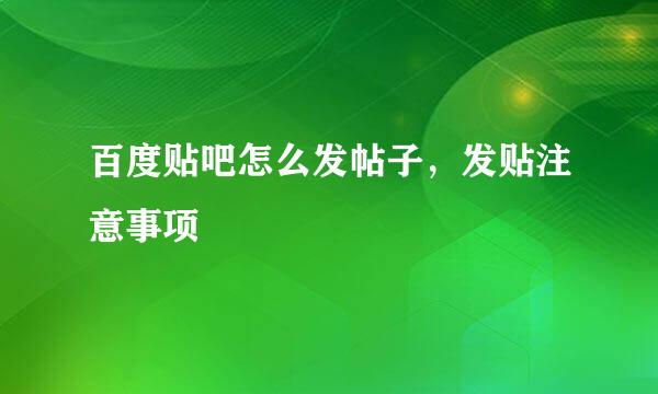 百度贴吧怎么发帖子，发贴注意事项