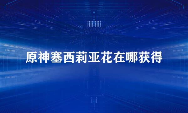 原神塞西莉亚花在哪获得