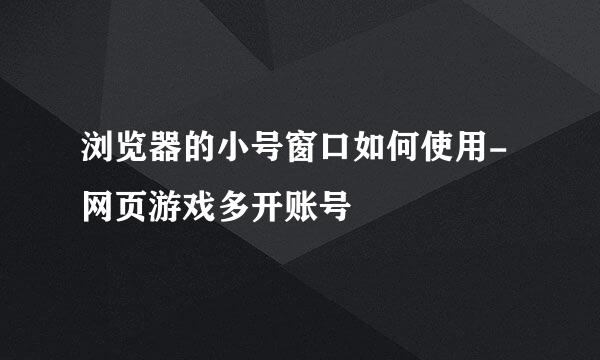 浏览器的小号窗口如何使用-网页游戏多开账号