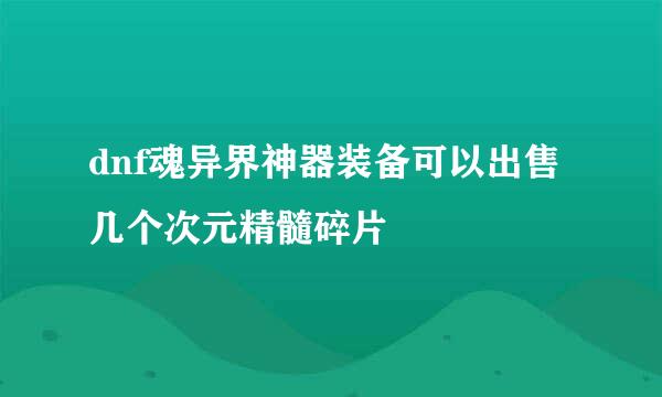 dnf魂异界神器装备可以出售几个次元精髓碎片