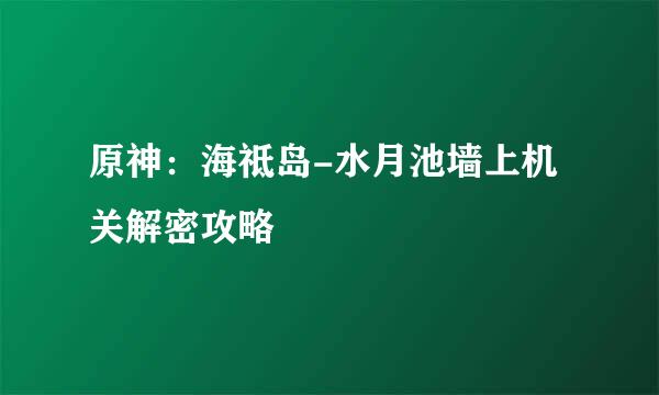 原神：海祗岛-水月池墙上机关解密攻略
