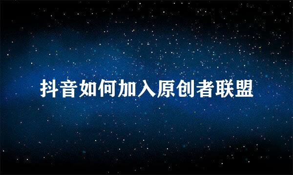 抖音如何加入原创者联盟