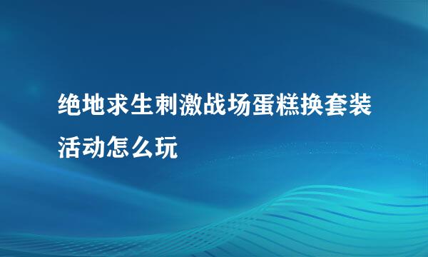 绝地求生刺激战场蛋糕换套装活动怎么玩
