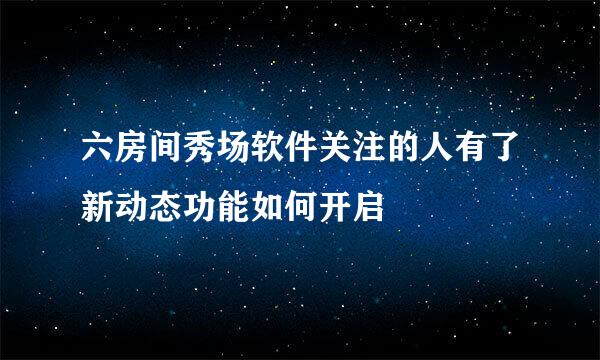 六房间秀场软件关注的人有了新动态功能如何开启