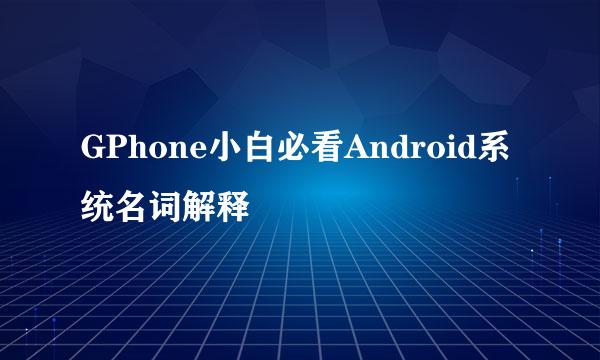 GPhone小白必看Android系统名词解释