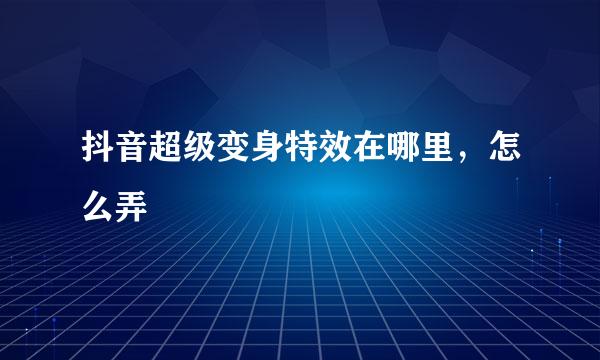 抖音超级变身特效在哪里，怎么弄