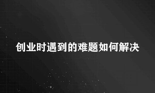 创业时遇到的难题如何解决