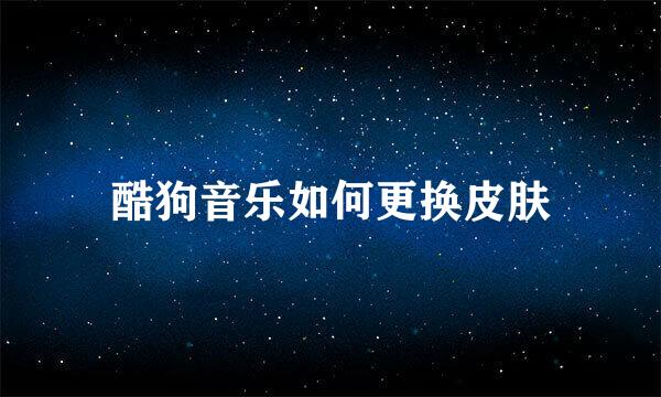 酷狗音乐如何更换皮肤