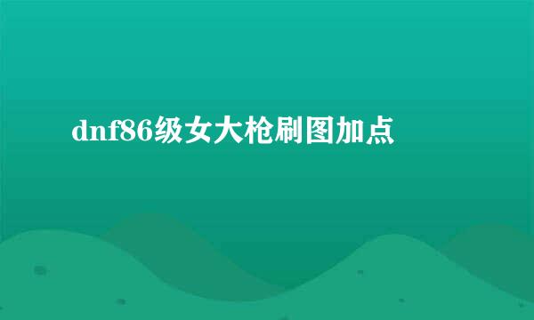 dnf86级女大枪刷图加点