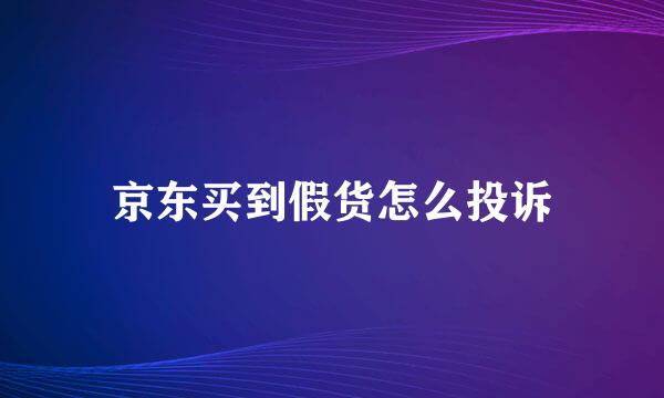 京东买到假货怎么投诉