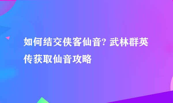 如何结交侠客仙音? 武林群英传获取仙音攻略