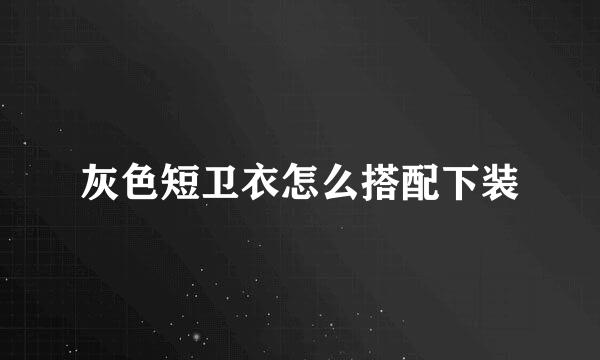 灰色短卫衣怎么搭配下装