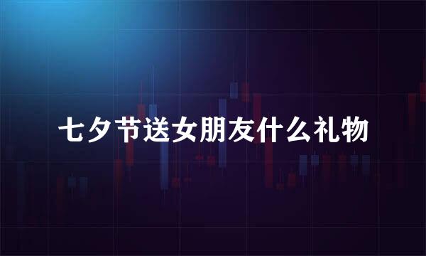 七夕节送女朋友什么礼物