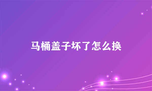 马桶盖子坏了怎么换