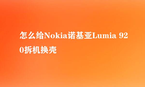 怎么给Nokia诺基亚Lumia 920拆机换壳