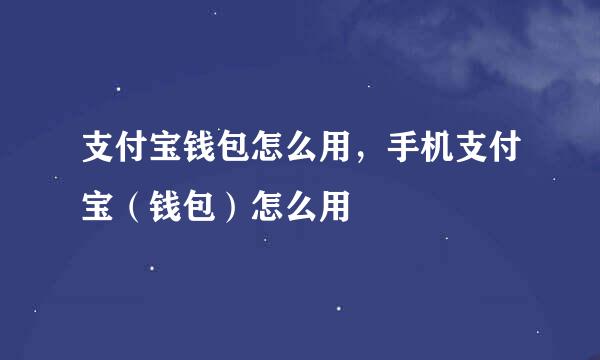 支付宝钱包怎么用，手机支付宝（钱包）怎么用