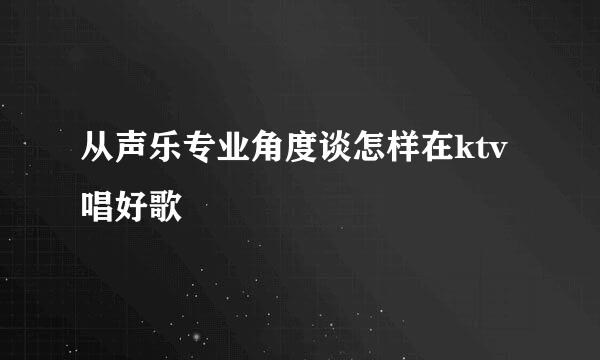 从声乐专业角度谈怎样在ktv唱好歌