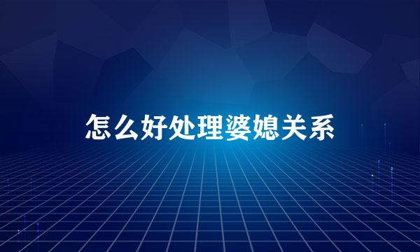 怎么好处理婆媳关系
