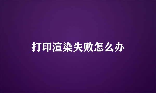 打印渲染失败怎么办