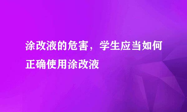 涂改液的危害，学生应当如何正确使用涂改液