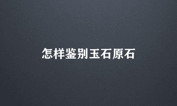 怎样鉴别玉石原石