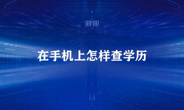 在手机上怎样查学历