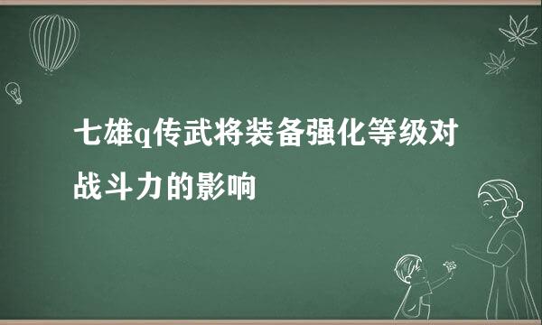 七雄q传武将装备强化等级对战斗力的影响