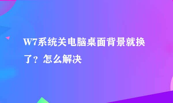 W7系统关电脑桌面背景就换了？怎么解决