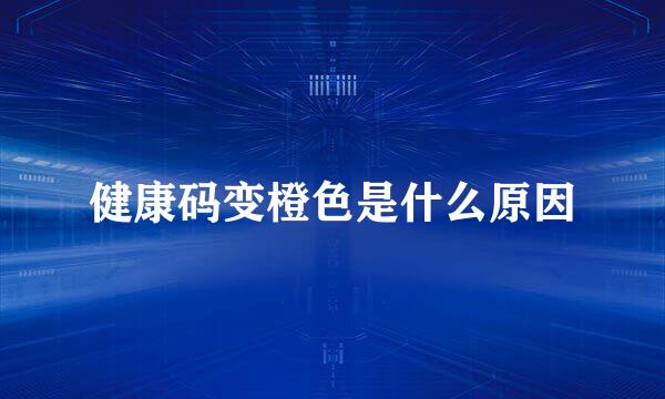 健康码变橙色是什么原因