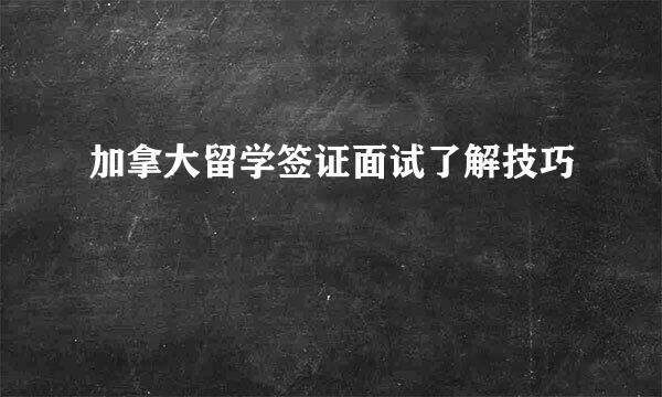 加拿大留学签证面试了解技巧