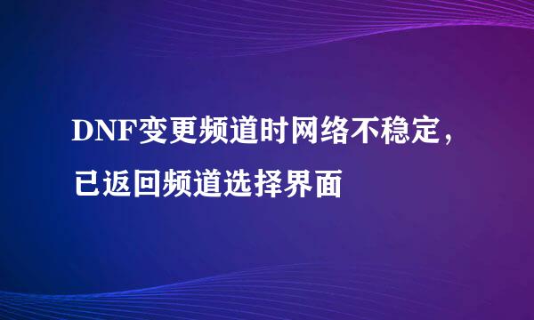 DNF变更频道时网络不稳定，已返回频道选择界面