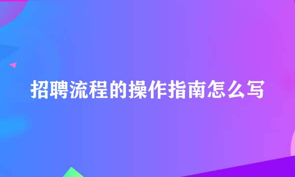招聘流程的操作指南怎么写