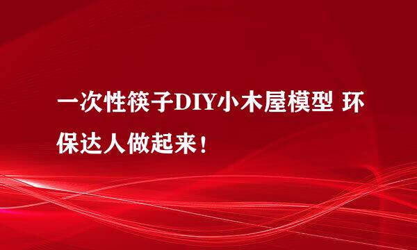 一次性筷子DIY小木屋模型 环保达人做起来！