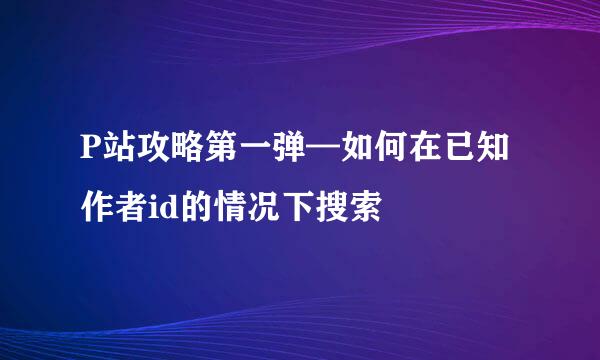 P站攻略第一弹—如何在已知作者id的情况下搜索