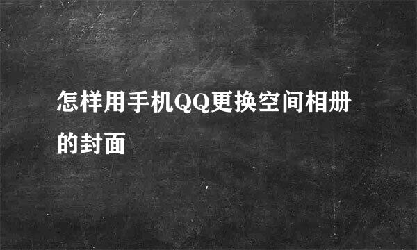 怎样用手机QQ更换空间相册的封面