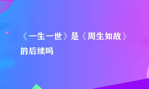 《一生一世》是《周生如故》的后续吗