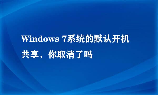 Windows 7系统的默认开机共享，你取消了吗