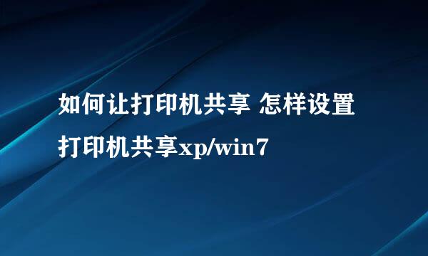 如何让打印机共享 怎样设置打印机共享xp/win7