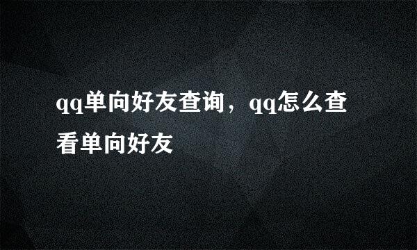 qq单向好友查询，qq怎么查看单向好友