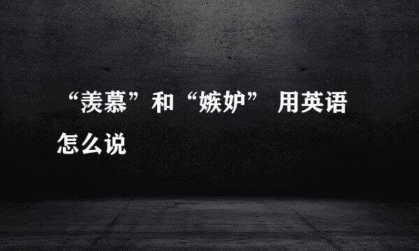 “羡慕”和“嫉妒” 用英语怎么说