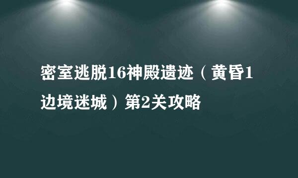 密室逃脱16神殿遗迹（黄昏1边境迷城）第2关攻略