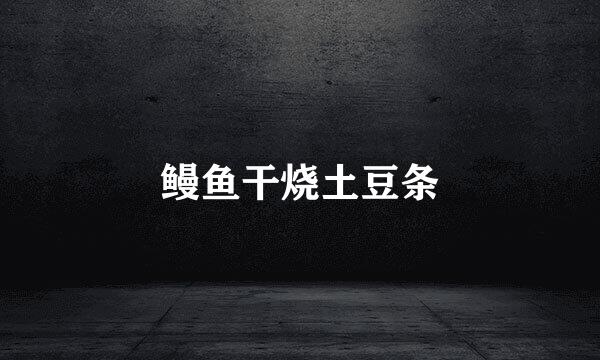 鳗鱼干烧土豆条