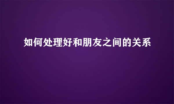 如何处理好和朋友之间的关系
